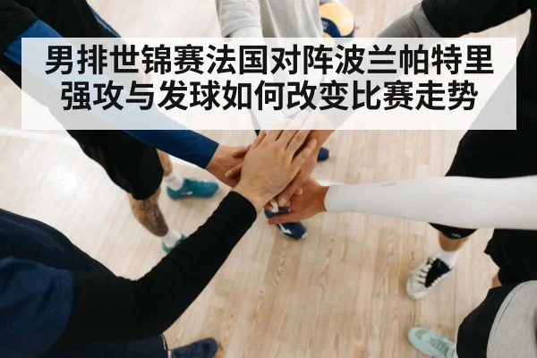 男排世锦赛法国对阵波兰帕特里强攻与发球如何改变比赛走势