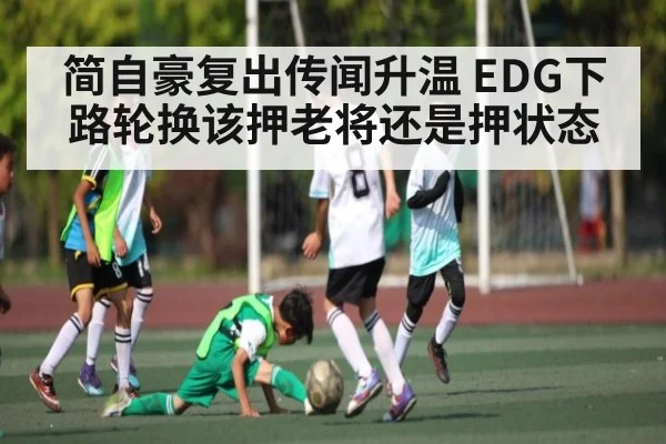 简自豪复出传闻升温 EDG下路轮换该押老将还是押状态