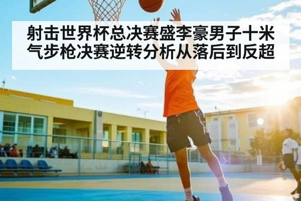 射击世界杯总决赛盛李豪男子十米气步枪决赛逆转分析从落后到反超