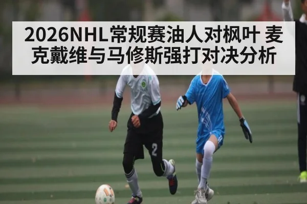 2026NHL常规赛油人对枫叶 麦克戴维与马修斯强打对决分析