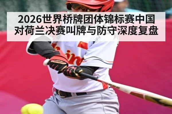 2026世界桥牌团体锦标赛中国对荷兰决赛叫牌与防守深度复盘