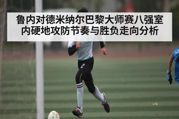 鲁内对德米纳尔巴黎大师赛八强室内硬地攻防节奏与胜负走向分析