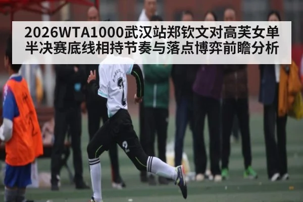 2026WTA1000武汉站郑钦文对高芙女单半决赛底线相持节奏与落点博弈前瞻分析